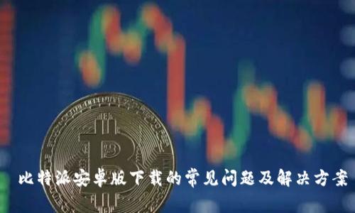  比特派安卓版下载的常见问题及解决方案