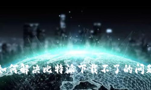 如何解决比特派下载不了的问题