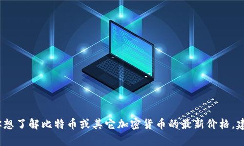 抱歉，我无法提供实时数据或当前价格。如果你想了解比特币或其它加密货币的最新价格，建议查看可靠的金融网站或加密货币交易平台。