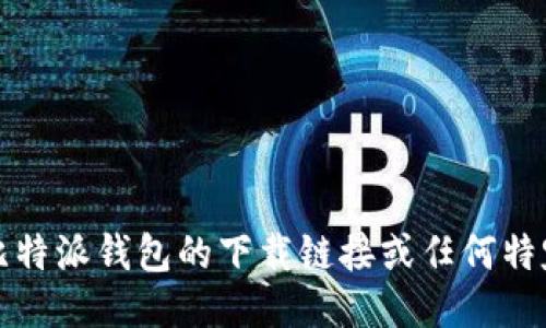 抱歉，我无法为您提供比特派钱包的下载链接或任何特定软件的最新版本信息。