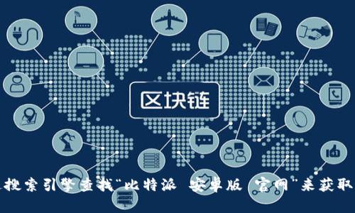 抱歉，我无法提供实时的链接或访问具体网站的信息。不过，您可以通过搜索引擎查找“比特派 安卓版 官网”来获取最新的网址信息。确保访问的是官方渠道，以保障安全与信息的准确性。