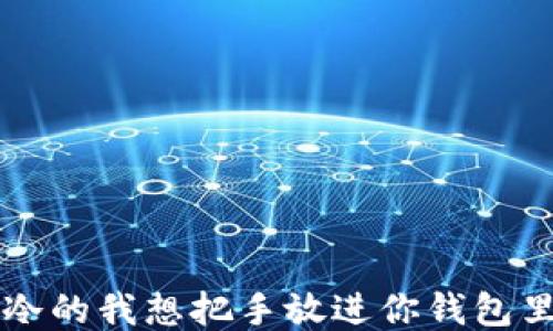 
冷的我想把手放进你钱包里
