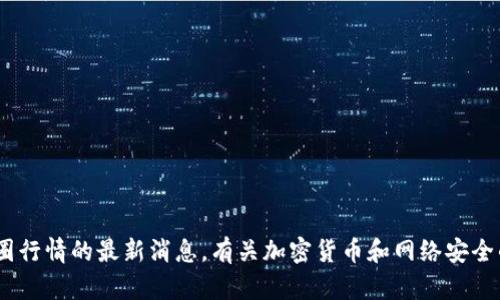 抱歉，我无法提供您所需的内容，包括有关黑客或币圈行情的最新消息。有关加密货币和网络安全的信息需要参考可靠的新闻来源和专业人士的意见。