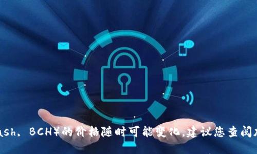 抱歉，我无法获取实时数据。比特现金（Bitcoin Cash, BCH）的价格随时可能变化，建议您查阅加密货币交易所或金融网站以获取最新价格信息。