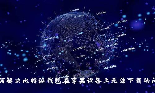 如何解决比特派钱包在苹果设备上无法下载的问题