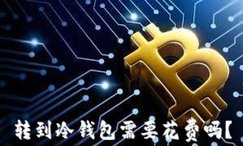 
转到冷钱包需要花费吗？
