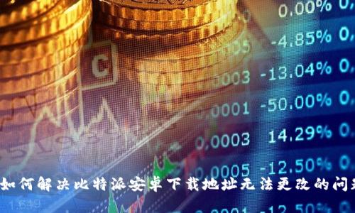  如何解决比特派安卓下载地址无法更改的问题
