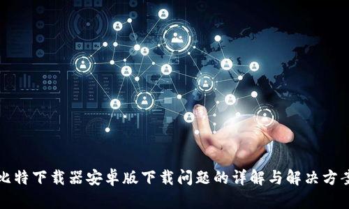 比特下载器安卓版下载问题的详解与解决方案