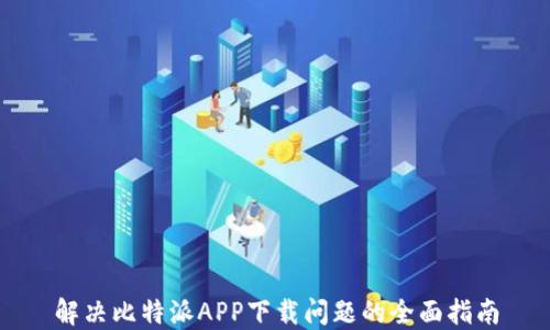 
解决比特派APP下载问题的全面指南