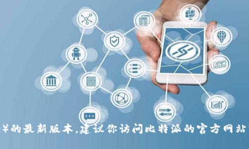 我无法提供实时信息或最新版本的更新。如果你想了解比特派（Bitpie）的最新版本，建议你访问比特派的官方网站或者查看他们的社交媒体渠道和公告，以获得最新的信息和版本更新。
