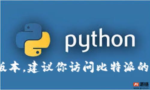 我无法提供实时信息或最新版本的更新。如果你想了解比特派（Bitpie）的最新版本，建议你访问比特派的官方网站或者查看他们的社交媒体渠道和公告，以获得最新的信息和版本更新。