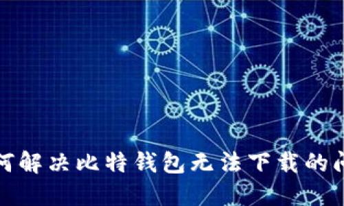 如何解决比特钱包无法下载的问题