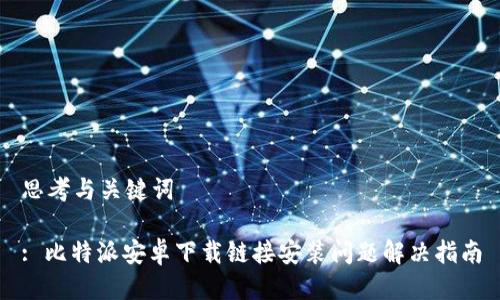 思考与关键词

: 比特派安卓下载链接安装问题解决指南