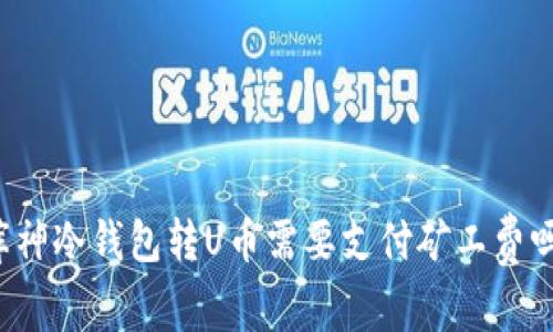 库神冷钱包转U币需要支付矿工费吗？