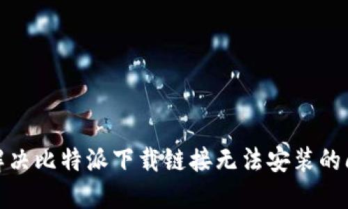 : 解决比特派下载链接无法安装的问题