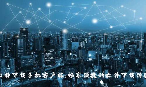 比特下载手机客户端：畅享便捷的文件下载体验