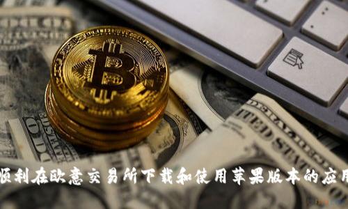 如何顺利在欧意交易所下载和使用苹果版本的应用程序