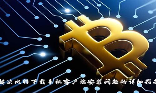 解决比特下载手机客户端安装问题的详细指南