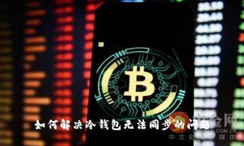 如何解决冷钱包无法同步的问题