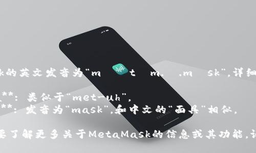 MetaMask的英文发音为“məˈtæm.ə.mæsk”。详细分解如下：

- **Meta**: 类似于“met-uh”。
- **Mask**: 发音为“mask”，和中文的“面具”相似。

如果你需要了解更多关于MetaMask的信息或其功能，请告诉我！