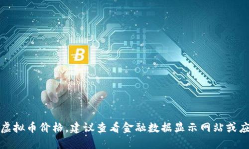 抱歉，我无法提供实时的虚拟币价格。建议查看金融数据显示网站或应用程序以获取最新信息。