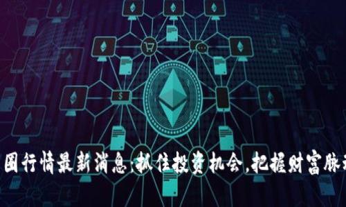 币圈行情最新消息：抓住投资机会，把握财富脉动！