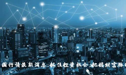 币圈行情最新消息：抓住投资机会，把握财富脉动！