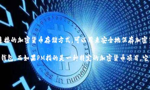 PM（有时指的是“隐私货币”或某些特定项目）与冷钱包的关系需要具体分析。冷钱包是指没有与互联网直接连接的加密货币存储方式，可以用来安全地保存加密货币，避免在线攻击。而PM作为一个广泛的缩写，可能指代多种内容，因此需要明确你具体想询问的PM的含义。

如果我们讨论的是“隐私货币”（例如Monero, Zcash等），这些货币可以存储在冷钱包中，但PM本身并不是冷钱包。而如果PM指的是一种特定的加密货币项目，它可能会提供冷钱包的服务或解决方案。

总之，需要更明确的上下文来回答PM与冷钱包的关系。请提供更多信息，我会尽力帮助你！