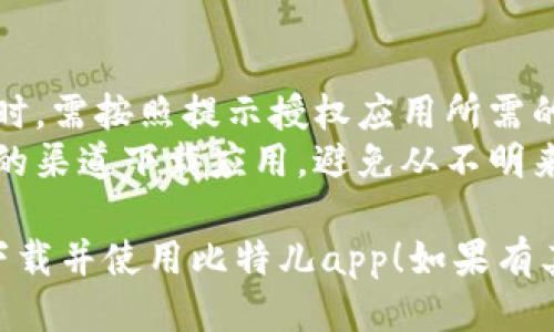 下载比特儿（Biteer）app的步骤如下：

### 安卓设备
1. **打开应用商店**  
   打开你的安卓手机上的应用商店（如Google Play商店）。

2. **搜索比特儿**  
   在搜索框中输入“比特儿”或“Biteer”，然后点击搜索。

3. **查找并下载**  
   找到比特儿app后，点击“安装”按钮。下载完成后，应用会自动安装。

4. **打开应用**  
   安装完成后，你可以在手机的应用列表中找到比特儿app，点击打开。

### 苹果设备
1. **打开App Store**  
   在iPhone或iPad上，打开App Store。

2. **搜索比特儿**  
   在搜索界面中输入“比特儿”或“Biteer”进行搜索。

3. **下载应用**  
   找到比特儿app后，点击“获取”按钮进行下载。根据需要输入Apple ID和密码。

4. **启动应用**  
   下载并安装完成后，可以在主屏幕上找到比特儿app，点击图标以打开应用。

### 通过官方网站下载
如果在应用商店中找不到比特儿app，你还可以通过官方网站进行下载。具体步骤如下：
1. **访问官方网站**  
   使用浏览器访问比特儿的官方网站，通常会有下载链接。

2. **选择相应的版本**  
   根据你操作系统的版本选择相应的下载链接（安卓或iOS）。

3. **按指示完成下载**  
   按照网站提供的指示进行下载和安装。

### 注意事项
- **权限设置**：在下载应用时，需按照提示授权应用所需的权限，以保证功能正常使用。
- **安全性**：请确保从可靠的渠道下载应用，避免从不明来源下载可能带来的安全风险。

希望这些步骤能帮助你顺利下载并使用比特儿app！如果有其他问题，欢迎随时提问。