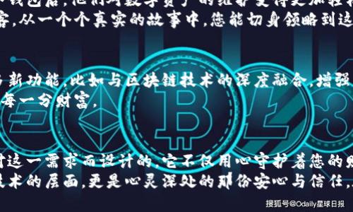 刀锋冷钱包：安全与便捷的完美结合，让您的数字资产安心无忧

冷钱包, 数字资产, 网页安全/guanjianci

引言：数字时代的守护者
在这个数字资产如雨后春笋般发展的时代，拥有一个安全可靠的钱包尤为重要。刀锋冷钱包作为一款致力于保护您的数字货币资产安全的产品，凭借其独特的设计和高端的安全性能，赢得了众多用户的信赖。本文将全面深入地探讨刀锋冷钱包的功能、优点以及如何为您的投资保驾护航。

冷钱包的必要性
谈到数字资产的安全，冷钱包这个名词常常跃入人们的脑海。它就像是数码世界中的“保险箱”，将您的比特币、以太坊等数字货币“锁”在一个封闭的空间中，防止黑客攻击和意外丢失。相比于在线热钱包，冷钱包在安全性方面无疑更胜一筹。
想象一下清晨的阳光透过窗帘洒在您办公桌上的那种宁静，一台小巧的冷钱包静静地躺在一旁，仿佛在诉说着它为您守护资产的忠诚。而刀锋冷钱包，通过其高科技的硬件设计，将这种声音转化为实实在在的保护。

刀锋冷钱包的设计与功能
刀锋冷钱包的外观设计简洁而现代，机身材质采用抗摔抗压的高科技合金，给人一种坚不可摧的感觉。正如那些历经风雪但依然坚定伫立的老榆树，刀锋冷钱包用其非凡的耐用性，向用户传递出一种安全感。
在功能方面，刀锋冷钱包具备多种优越的特性。首先，它支持多种主流数字货币的存储，用户无需担心货币种类的限制。此外，它还通过USB接口连接计算机或其他设备，实现方便快捷的资金转移。
更重要的是，刀锋冷钱包采用了高级别的加密技术，每一笔交易都需要二次验证，确保用户的数字资产不被任何未授权访问。想象在某个慵懒的午后，您手握这款冷钱包，自信地进行交易，就像在享受一杯醇香的咖啡，内心安宁，无需担忧外在的安全隐患。

易用性：安全与便捷的完美平衡
尽管安全性至关重要，但用户体验的便捷性同样不容忽视。在这方面，刀锋冷钱包表现得十分出色。它的界面友好，操作步骤简洁，即使是初学者也能迅速上手。想象在熙攘的城市中，您可以随时随地通过冷钱包进行资产管理，仿佛手中握着一根魔法杖，随心而动。
此外，刀锋冷钱包也提供了配套的移动应用，让用户无论身处何地，都能轻松管理自己的数字资产。在这个“移动优先”的时代，刀锋冷钱包的便携性令它成为数字投资者的得力助手。

用户反馈与市场反响
自刀锋冷钱包推出以来，市场反响热烈。众多用户反馈其在安全性和便捷性上的表现超出了预期。许多人提到，拥有刀锋冷钱包后，他们对数字资产的维护变得更加轻松，就如同拥有一位忠实的守卫，为他们的财富保驾护航。
在网络论坛和社交媒体上，用户们积极分享他们的使用体验，刀锋冷钱包以其稳定的功能和优质的服务赢得了许多回头客。从一个个真实的故事中，您能切身领略到这款钱包为人们的生活带来的转变。

未来展望：刀锋冷钱包的发展之路
随着数字货币市场的不断成熟，刀锋冷钱包也在不断升级，以满足用户日益增长的需求。未来，刀锋冷钱包将可能推出更多新功能，比如与区块链技术的深度融合，增强隐私保护功能等，继续在这个竞争激烈的市场中稳步前行。
正如一条在山间蜿蜒流淌的小溪，刀锋冷钱包也在不断探寻新的方向，以确保它始终能够提供最优质的服务，守护用户的每一分财富。

总结：选择刀锋冷钱包，选择安心无忧
现如今，数字资产是众多投资者的一个重要组成部分。安全、便捷性是所有投资者最为关注的要素，而刀锋冷钱包正是针对这一需求而设计的。它不仅用心守护着您的财富，更为您带来轻松愉悦的使用体验。
或许在未来的某一天，当您品味着午后宁静的阳光，手握刀锋冷钱包的那一刻，您会明白，数字资产的安全守护不仅仅是技术的层面，更是心灵深处的那份安心与信任。在这个千变万化的数字时代，选择刀锋冷钱包，便是选择了一种智慧与安全。