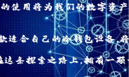   保护你的数字资产：选择最适合的冷钱包设备 / 
 guanjianci 冷钱包, 数字资产, 加密货币 /guanjianci 

引言：数字资产的护航者
在这个信息化迅速发展的时代，数字货币如同晨雾中悄然升起的夕阳，正逐渐照亮全球金融的未来。然而，就如同每个珍贵的宝藏都需要坚固的城堡保护一样，数字资产的安全性也成了每位投资者心中的优先考量。在这条旅途中，冷钱包设备如同技术的护卫，为你的资产提供了坚不可摧的防护。

什么是冷钱包设备？
冷钱包，顾名思义，就是一种与互联网隔绝的存储设备，犹如一座位于高山之巅的隐秘花园，远离外界的喧嚣与干扰。冷钱包通常以硬件设备的形式存在，这些设备主要用于安全存储用户的私钥和数字资产。在网络犯罪日益猖獗的今天，冷钱包手机无疑成了防止黑客入侵的最强武器。

冷钱包的种类
如今市场上有多种冷钱包设备，主要包括硬件冷钱包、纸钱包和冷储存等。硬件冷钱包如Ledger和Trezor，仿佛是那些精美的珠宝盒，经过精心设计，能够为用户提供便捷的操作界面和多种加密货币支持。而纸钱包则更像是随意涂鸦的草稿纸，简单易用，但安全性如何就取决于用户的保管能力。

如何选择冷钱包设备？
在选择适合自己的冷钱包设备之前，首先要明确的是你的使用需求。比如，如果你是一个日常频繁操作的加密货币交易者，Ledger Nano S可能更符合你的需求；而如果你只是偶尔购买和存储，那么纸钱包可能已然足够。

冷钱包的设置与使用
一旦确定了冷钱包的种类与品牌，接下来的步骤就是如何进行设置和使用。以Ledger为例，使用者需要先在官网下载并安装Ledger Live，然后接入设备，按照界面提示生成PIN码和恢复词，这一过程犹如为你的数字宝藏铸造了一把独属于你的钥匙。重要的是，务必要将恢复词妥善保存，如同保管一张通往秘境的地图。

冷钱包设备的安全性
冷钱包的最大优势便在于其卓越的安全性。由于与互联网断绝了联系，它在理论上能够防止大部分黑客攻击和恶意软件的威胁。然而，这并不代表它就绝对安全。设备的物理损坏、丢失或被盗仍然是潜在的风险，这时，我们更要重视对恢复词的保存与备份。

市场上的冷钱包设备回顾
随着市场的变化，各种冷钱包设备也在不断更新迭代。Ledger、Trezor以及KeepKey等品牌成为了玩家们讨论的热门话题。每个设备都有它独特的优缺点，用户的选择也因个人需求而异，因此了解市场信息是选择冷钱包设备的关键。

文化与情感的联结
冷钱包设备不仅仅是一种技术工具，它们更承载着我们对未来财务自由的向往。犹如一位探索者在未知领域的小岛上发现了财富的宝藏，冷钱包的使用将为我们的数字资产安全提供有力保障。在市场上众多的数字产品中，能与用户建立情感连接的产品往往能够在竞争中脱颖而出。

结语：选择你的数字护航者
总结而言，冷钱包设备是这个数字时代中不可或缺的护航者。它们不仅仅是存储工具，更是保护数字资产的盾牌。无论你是新手还是老手，选择一款适合自己的冷钱包设备，将是确保你数字财富安全的重要一步。希望每位投资者都能够在这片数字海洋中稳健前行，守护自己的每一分收入。

最后，冷钱包的选择与使用将为我们的数字资产提供一定的保障，但更重要的是，如何利用这些工具来实现财富增值的智慧。愿我们每个人都能在这条探索之路上，拥有一颗开放的心灵与一双敏锐的眼睛，勇敢迎接未来的每一个挑战！