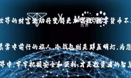 baoti安全投资，从此与冷钱包掌握未来/baoti  
imToken, 冷钱包, 加密货币/guanjianci  

引言：数字时代的金融护航者  
在科技飞速发展的今天，数字货币已成为生活的一部分。想象一下，在晨光洒落的阳台上，您正用手机轻松地浏览着心爱的加密资产。这一切的背后，是选择一款安全、便捷的钱包软件——imToken。而在这个“虚拟财富的海洋”中，冷钱包则是那座安全的灯塔，为每位投资者指明方向。  

什么是冷钱包？  
冷钱包可以说是保护加密货币的“铠甲”，它与互联网完全隔离，从而避免了黑客攻击的风险。想象一下，用一把老旧的铁锁，将珍贵的宝物锁在一个木箱中，只有你知道钥匙在哪里，这就是冷钱包的基本理念。像imToken这样的数字钱包，不仅提供热钱包（在线钱包）的便利性，还能将您的资产转移到冷钱包中，确保它们安全无忧。  

imToken的魅力：一站式数字资产管理  
正如一位老练的船长掌握着导航的奥秘，imToken帮助用户轻松管理各种数字资产。无论是以太坊的独特智能合约，还是比特币的价值储存，imToken都能为您提供一站式的解决方案。它的界面设计犹如晨雾中的老桥，既美观又实用，让每一次操作都通畅无阻。  

冷钱包的重要性：守护你的财富之道  
在市场波动较大的时期，冷钱包扮演着至关重要的角色。恰如一个守护着古老传说的老者，静静地将财富保留在安全的庇护中。因为在瞬息万变的市场中，任何黑客的攻击、病毒的威胁都可能让您损失惨重。而冷钱包正是以其绝对的安全性，为您的投资提供了坚实的保障。  

如何将imToken与冷钱包结合？  
走出忙碌的生活，享受一个悠闲的下午，不妨花些时间了解如何高效使用imToken与冷钱包的结合。首先，下载并注册imToken，然后在其界面中选择“安全设置”，您可以轻松启用冷钱包功能，将部分或全部资产转移至冷钱包。想象一下，您的数字资产如同被安全锁住的宝藏，安心无忧。  

数字资产的“家族”维护：长期持有的策略  
冷钱包的魅力不仅在于安全，更在于它能让投资者以长线视角看待数字资产。就像一片丰盈的果园，细心的耕耘者会选择适合的生长模式，耐心等待收获。使用imToken与冷钱包，您可以向未来投资，掌握那些潜藏的价值。记住，耐心是数字资产投资的美德。  

避免常见误区：冷钱包并非万无一失  
虽然冷钱包为您提供了极大的安全性，然而，它并非是“万无一失”的保护伞。例如，您需要妥善保管好助记词，想象自己身处一座书满智慧的老图书馆，每一本书都藏着珍贵的知识，助记词就是那把钥匙，一旦遗失，便无法打开财富之门。因此，要定期检查冷钱包的安全设置和助记词的完整性。  

未来展望：数字货币的无限可能  
随着数字货币逐渐融入人们的日常生活，冷钱包的需求也在不断增长。展望未来，想象一下，当每个人的手机中都有一款imToken钱包时，整个世界的财富流动将变得更加高效。数字货币不再是少数人的游戏，而是全球人们共同的财富之海，在这片浩瀚无垠的海洋中，冷钱包则是航行的必备设备。  

总结：与冷钱包同行，共创辉煌未来  
无论是新手还是老玩家，了解并使用冷钱包的意义都是至关重要的。选择imToken，不仅是为了便捷，更是为了保护您的数字资产。投资如同在晨雾中前行的旅人，冷钱包则是那盏明灯，为您指引方向，守护着您在数字金融世界中的每一步。在这个瞬息万变的时代，让我们与冷钱包同行，共同书写辉煌的投资故事。  

通过以上的细致介绍，我们希望您能够更全面地认识冷钱包的价值和作用，并能够妥善地利用imToken来保护您的资产。在不断变化的数字世界中，牢牢把握安全和便利，才是投资者的智慧选择。