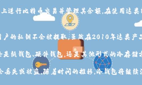 近年来，随着加密货币的广泛应用，冷钱包作为一种安全存储数字资产的方式，逐渐受到了越来越多投资者的关注。冷钱包不仅能有效保护用户的数字资产免受黑客攻击，也能帮助用户更好地管理和控制他们的投资。2010年是比特币和加密货币发展的初期阶段，此时的冷钱包种类相对较少，主要有以下几种：

1. 纸钱包
纸钱包是一种最为简单和古老的冷钱包形式，它通过打印出用户的公钥和私钥，形成一张纸质的存储工具。用户只需妥善保存这张纸，就能够安全地存储自己的比特币和其他加密货币。纸钱包的优点在于它不依赖于任何电子设备或网络，因此不易被黑客攻击。

2. 硬件钱包
虽然硬件钱包在2010年并不普及，但一些早期模型如Trezor和Ledger在此时初步推出。硬件钱包是一种专用的设备，旨在安全存储加密货币的私钥。它们通过USB连接到计算机，能够提供高强度的安全防护。用户可以在硬件钱包中生成和管理他们的密钥，且大多数硬件钱包还支持多种加密货币，便于管理。

3. 冷存储法
冷存储是一种将加密货币私钥离线存储的技术，可以使用多种方法实现，如使用未连接互联网的计算机、USB驱动器等。用户可以将生成的私钥备份到这些设备上，然后将其物理分离，降低被盗风险。这种方式对于那些希望长期持有比特币的人来说，提供了一种可行的解决方案。

4. 数字资产管理软件
尽管在2010年，数字资产管理软件尚未发展成熟，但一些早期版本如Bitcoin Core开始出现。这些软件可以帮助用户在本地计算机上进行比特币交易并管理其余额。在使用这类软件时，为了避免黑客攻击，用户通常会选择将其私钥离线存储，以增强安全性。

5. USB加密设备
使用USB加密设备存储加密货币的私钥是一种较为先进的冷存储方法。这种设备具备物理防护措施，确保在连接互联网的情况下，用户的私钥不会被提取。虽然在2010年这类产品仍处于萌芽阶段，但它们为未来的冷钱包发展奠定了基础。

总结来说，2010年的冷钱包虽然选择有限，但随着比特币及其他加密货币的普及，冷钱包的种类和安全措施也不断发展和演变。无论是纸钱包、硬件钱包，还是其他形式的冷存储方式，投资者们都需要根据自己的实际需要，选择最为合适的冷钱包，以确保他们的虚拟资产得到有效保护。

需要注意的是，虽然冷钱包在安全性方面表现出色，但用户在使用这些工具时也应谨慎妥善管理私钥和备份，确保这些敏感信息不会丢失或被盗。随着时间的推移，冷钱包将继续演变，以应对不断增长和变化的加密货币市场需求。