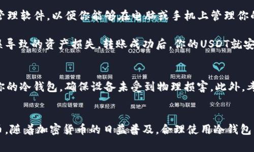 是的，USDT（泰达币）可以存入冷钱包。冷钱包是指一种不与互联网连接的钱包类型，通常用于存储加密货币，这种方式能够大大降低被黑客攻击和盗取的风险。以下是关于USDT存入冷钱包的一些详细信息：

什么是冷钱包？
冷钱包是加密货币存储的一种方式，常见的形式包括硬件钱包和纸钱包。这些钱包不连接到互联网，因此不容易受到网络攻击的威胁。冷钱包就像是一个锁着的保险箱，安全地保存你的数码资产。冷钱包的一些常见品牌包括Ledger、Trezor和CoolWallet等。

为什么选择冷钱包？
将USDT存入冷钱包有众多优点。首先，安全性是最大的考虑，冷钱包可以有效防止黑客入侵和恶意软件的危害。其次，冷钱包的易用性非常高，一旦设置好，你可以随时离线存取你的资产。此外，冷钱包通常支持多种加密货币，不仅仅局限于USDT，这样你可以将不同类型的加密资产存放在一个地方，方便管理。

如何将USDT存入冷钱包？
将USDT存入冷钱包的过程并不复杂，但需要仔细操作。首先，你需要购买一个硬件钱包，并按照说明书进行设置。然后，安装相关的管理软件，以便你能够在电脑或手机上管理你的钱包。接下来，你要创建一个USDT钱包地址，这个地址可以用来接收你的USDT。

一旦钱包地址创建成功，你就可以通过交易所或其他钱包将USDT转移到冷钱包地址。请务必确认地址的正确性，避免因为地址错误导致的资产损失。转账成功后，你的USDT就安全地存储在冷钱包中了。

注意事项
尽管冷钱包提供了高安全性，但在使用时仍需保持谨慎。切勿将恢复助记词或私钥分享给任何人，确保这些信息的安全。定期检查你的冷钱包，确保设备未受到物理损害。此外，考虑定期备份你的钱包，以防硬件故障导致资产无法恢复。

总结
总之，将USDT存入冷钱包是保护你数字资产的有效方法。冷钱包不仅能够提供卓越的安全性，还能让你随时随地管理你的加密货币。随着加密货币的日益普及，合理使用冷钱包成为每个投资者的重要课题。无论你是新手还是经验丰富的投资者，了解冷钱包的使用方法都将为你的投资之路保驾护航。
