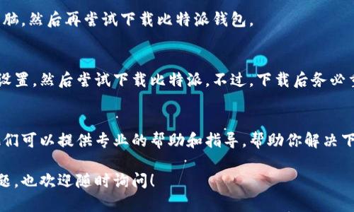如果你无法下载比特派（Bitpie）钱包，可以尝试以下几种解决方案：

检查网络连接
首先，请确认你的网络连接是否正常。确保你的手机或电脑连接了稳定的Wi-Fi或移动数据网络。有时，网络不稳定会导致下载失败。

选择正确的下载源
确保你从官方渠道下载比特派钱包。访问比特派的官方网站或可信的应用商店（如Apple App Store或Google Play Store），以确保下载的应用是最新且安全的版本。

检查设备兼容性
某些旧款设备可能与新的应用版本不兼容，确保你的操作系统版本满足最低要求。如果你的设备过于陈旧，考虑升级你的设备，或者使用其他兼容的设备下载。

清理存储空间
设备存储空间不足可能会阻止下载。检查手机或电脑的存储空间，删除一些不必要的文件或应用，以释放空间，然后再尝试下载比特派钱包。

重新启动设备
有时，简单的重启可以解决许多问题。重新启动你的手机或电脑，然后再尝试下载比特派钱包。

关闭防火墙或安全软件
某些防火墙或安全软件可能会阻止下载。暂时关闭这些安全设置，然后尝试下载比特派。不过，下载后务必重新启用这些安全措施。

联系技术支持
如果上述方法仍未解决问题，可以联系比特派的技术支持，他们可以提供专业的帮助和指导，帮助你解决下载问题。

希望这些建议能帮助你顺利下载比特派钱包。如果有其他问题，也欢迎随时询问！