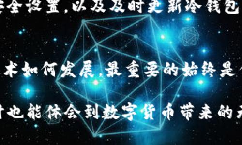 冷钱包app下载，安全存储你的数字资产！

冷钱包, 数字资产, 安全存储/guanjianci

引言：数字资产的安全之道
在这个快速发展的数字时代，虚拟货币已经成为一种新兴的资产形式。无论是比特币、以太坊，还是其他形式的数字资产，安全存储变得至关重要。而冷钱包作为其中一种安全存储方法，被越来越多的用户所青睐。冷钱包的意义，正如藏于山谷间的瑰宝，默默地守护着我们辛苦获得的财富。

冷钱包是什么？
冷钱包，简单来说，就是一种不连接互联网的钱包，这意味着它在物理层面上与网络隔离，能够有效防止黑客攻击。想象一下，在一片繁茂的森林深处，你藏有一把锁着的金库，金库的钥匙仅仅由你自己掌握，而外界的任何力量都无法触碰它。这就是冷钱包的魅力所在。

冷钱包的种类
冷钱包的形式多种多样，常见的有硬件钱包、纸钱包等。硬件钱包就像是一台小巧但强大的保险箱，专门用于保存你的数字资产；而纸钱包则像是一件艺术作品，你可以把一串串神秘的数字和字母印刷在纸上，折叠起来，放入一个隐秘的角落，确保它们的安全。

苹果系统用户的福音：冷钱包的苹果应用下载
对于苹果用户来说，下载合适的冷钱包应用至关重要。无论是在App Store中搜索，还是通过官方网站进行下载，都能找到众多受欢迎的冷钱包应用。值得注意的是，无论选择何种方式，确保应用的正规性和安全性是首要任务。

如何选择冷钱包应用
在众多的冷钱包应用中，如何选择最适合你的那一个呢？这就如同在渔市中挑选新鲜的海鲜一样。首先，检查该应用的口碑和用户评价，确保它的安全性和可靠性。其次，考虑到界面是否友好，操作是否简单，能否快速上手。最后，想象一下你在使用这款冷钱包时的场景，它是否让你感到安心和愉悦？

下载并设置冷钱包应用
在你决定下载某款冷钱包应用后，去往App Store，搜索该应用，点击下载。下载完成后，按照引导进行设置。常见的设置步骤包括创建一个新的钱包、保存恢复助记词等关键操作。记住，这些操作就像是为你的金库加上了更为坚固的锁，不能有丝毫马虎！

如何使用冷钱包进行数字资产管理
成功下载安装后，你将进入数字资产管理的新世界。使用冷钱包，就如同在一个巨大的迷宫中徘徊，其中的每一条道路都可能通向意想不到的财富。通过冷钱包，你可以轻松接收、发送数字资产，轻松管理自己的财富。

冷钱包的最佳实践
在享受冷钱包带来的便利时，一些最佳实践也应当牢记。比如，确保存储在冷钱包中的助记词和密码被妥善保管；定期检查冷钱包的安全设置，以及及时更新冷钱包应用等。这一切就像是在精心打理一个花园，只有用心呵护，才能让它茁壮成长。

总结：守护你的数字财富
冷钱包的使用，为我们提供了一种安全、便捷的存储方式，让我们在数字资产交易的浪潮中，能够稳稳把握住自己的财富。然而，无论技术如何发展，最重要的始终是保持警惕与审慎。愿每一位数字资产的持有者都能在这条未知的旅途中，守护好自己的财富，如同晨曦中的老桥，坚定不移。 

在探索数字资产的过程中，冷钱包显然是你紧密相伴的伙伴。通过下载并使用冷钱包应用，你不仅能够安全存储自己的数字财富，同时也能体会到数字货币带来的无限可能。让我们一起行动起来，保护好属于自己的“隐秘宝藏”吧！