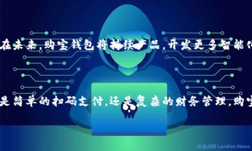 gehendiao购宝钱包，官方版，下载/gehendiao  
购宝钱包, 官方版, 下载/guanjianci  

充实你的数字生活——购宝钱包官方版指南

在这个日益数字化的时代，掌握一款合适的钱包应用，让你的交易和消费更加高效，显得尤为重要。而购宝钱包作为一个新兴的数字钱包平台，以其独特的优势和丰富的功能，正在快速赢得用户的青睐。如果你还在犹豫是否下载购宝钱包，不妨跟随我，一起深入了解这款官方版应用的诸多特点，或许你会发现，原来它正是你生活中所需的“金钥匙”。

什么是购宝钱包？

购宝钱包，不仅仅是一个简简单单的支付工具，它更像是你生活中的小管家。当你走进一个繁忙的市场，手里满是购物的清单，但口袋里的现金却不够。这时候，购宝钱包就像晨雾中的老桥，帮助你在这片复杂的消费环境中，找到一条通往便利和轻松的道路。

购宝钱包支持多种支付方式，从线上购物的直接支付，到线下购物时的扫码支付，让你能轻松应对各种消费场景。更重要的是，购宝钱包以其用户友好的界面和清晰的操作流程，使得无论是年轻人，还是长者，都能在短时间内轻松上手。

高速下载，瞬间拥有

已经激动不已想要下载购宝钱包了吗？无需再去繁琐的搜索，直接访问应用商店，输入“购宝钱包”，轻轻地点击下载按钮，几秒钟后你就能拥有这款实用的数字工具。安装过程中，购宝钱包会向你展示温馨的使用提示，就宛如一位耐心的向导，带你一步步走进数字交易的世界。

安全与隐私，护航每一次交易

在这个信息爆炸的时代，越来越多的人开始关注网络安全。购宝钱包充分意识到这一点，采取了多重安全措施来保护用户的资金和隐私。从数据加密，到多因素认证，每一处细节都体现出对用户安全的重视。如同冬日暖阳，她在悄无声息中为你的购物保驾护航，让你可以安心为自己的生活添砖加瓦。

便捷的功能，让生活更加简单

购宝钱包以其丰富的功能设定，在你的日常生活中发挥着不可或缺的作用。首先，它拥有购物清单的功能。当你走进超市，眼花缭乱的商品让你无从选择时，只需打开购宝钱包，清单中一一列举着你需要购买的物品，仿佛为你点亮了一条明亮的丝带，帮助你理清思路。

其次，购宝钱包还具备账单管理的功能。每次购物完毕，应用会自动记录消费情况，你不仅可以随时查看消费记录，还能制作预算，规划未来的消费。这就像是生活中的小秘书，时刻提醒你掌控财务，避免冲动消费，让你的生活更加有条理。

积分与优惠，让每一笔消费都有回馈

购宝钱包尤其注重回馈用户。通过日常消费，你可以获得积分，这些积分可以在后续的购物中进行折扣使用，或是作为礼品兑换。想象一下，在你辛苦工作的同时，购宝钱包如同绽放的鲜花，把你在生活中的每一点努力，都化作实实在在的回馈，让你的钱包鼓起来。

一站式服务，满足多元化需求

除了基本的支付功能，购宝钱包还扩展到了其他金融服务。当你需要贷款、理财或是保险时，购宝钱包也能为你提供专业的建议和服务。想象一下，关于投资的每一次决策，购宝钱包提供的专业建议仿佛是一盏明灯，引导你在复杂的金融海洋中航行，帮助你捕捉机会，抵达财富的彼岸。

社交互动，拉近彼此的距离

购宝钱包的社交功能也日益受到关注。通过这款应用，你可以轻松与朋友分享购物心得、交流消费经验，甚至一起发起集体购买。这种社交互动，搭建了一座桥梁，连接着彼此的生活，让你的购物不再是孤军奋战，而是和朋友们一起享受乐趣，分享实惠。

未来展望，购宝钱包的发展之路

随着科技不断进步，购宝钱包也在不断迭代与进化。其团队始终在研究用户的需求和趋势，为用户提供更优质的服务与体验可能变成他们不变的承诺。在未来，购宝钱包将持续产品，开发更多智能化功能，让我们的数字生活更加丰富和便捷。

总结——开启你的购宝钱包之旅

购宝钱包无疑是现代数字生活中不可或缺的一部分。它不仅仅是一个简单的支付工具，更像是生活中的多面手，帮助你解决各种支付和金融需求。无论是简单的扫码支付，还是复杂的财务管理，购宝钱包都能为你提供贴心的服务。现在就下载购宝钱包，开启你的数字生活之旅，让每一次消费都变得更加轻松愉快吧！

一键下载，遇见未来。购宝钱包，期待与每一位用户共同成长。