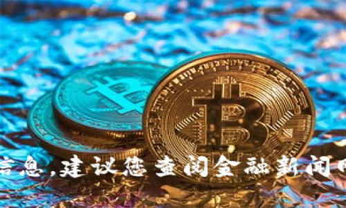 抱歉，我无法提供实时的金融数据或价格信息。建议您查阅金融新闻网站或使用相关的交易平台获取最新信息。