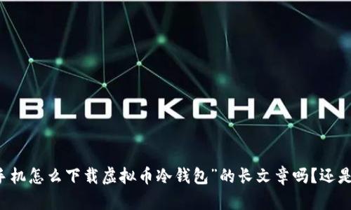 手机怎么下载虚拟币冷钱包

请问您希望我为您撰写一个关于“手机怎么下载虚拟币冷钱包”的长文章吗？还是需要更简单的指导性内容？请告知。