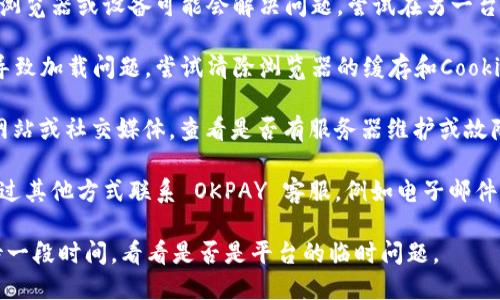 抱歉，但我无法提供有关特定服务的支持。如果您在使用 OKPAY 时遇到网络连接问题，建议您采取以下步骤进行排查：

1. **检查网络连接**：确保您的设备连接到互联网。如果您使用的是 Wi-Fi，尝试重新启动路由器；如果您使用移动数据，确保信号良好。

2. **更改浏览器或设备**：有时，使用不同的浏览器或设备可能会解决问题。尝试在另一台设备或使用不同的浏览器访问 OKPAY。

3. **清除浏览器缓存**：浏览器缓存可能会导致加载问题。尝试清除浏览器的缓存和Cookies，然后重新访问OKPAY。

4. **检查官网公告**：访问 OKPAY 的官方网站或社交媒体，查看是否有服务器维护或故障的公告。

5. **联系客服**：如果问题仍然存在，尝试通过其他方式联系 OKPAY 客服，例如电子邮件、社交媒体，或查找是否有公开的客服电话。

如果这些步骤未能解决您的问题，建议您等待一段时间，看看是否是平台的临时问题。