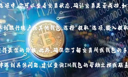 在IM钱包中出售资产的步骤通常涉及兑换和提取。以下是一些一般步骤，帮助你了解如何卖掉IM钱包里面的币：

步骤一：打开IM钱包
首先，确保你的IM钱包已经在手机或电脑上打开，并且你已经登录了你的账户。如果你尚未安装该钱包，访问官方渠道下载并安装。

步骤二：查看你的资产
登录后，导航到钱包的主界面，找到“资产”或“余额”选项。在这里，你可以看到你在IM钱包中持有的不同加密货币类型及其数量。

步骤三：选择要出售的币种
在资产列表中，选择你想要卖掉的币种。点击该币种，进入详细页面，查看其当前的市场价格和趋势。

步骤四：选择出售或兑换选项
一般情况下，IM钱包会提供出售、兑换等功能。选择“出售”或“兑换”，然后输入你想要出售的数量。系统会根据市场价格显示你可能获得的金额。

步骤五：确认出售
在确认出售之前，请仔细检查交易信息，包括币种数量、预计获得的金额和任何可能适用的手续费。确认无误后，点击“出售”或“确认”按钮，完成交易。

步骤六：查看交易状态
一旦你确认出售，系统将处理交易。在“交易记录”或“历史”选项中，你可以查看交易状态，确认交易是否成功。如果交易完成，你的余额将更新，显示相应的法币或其他资产。

步骤七：提取资金
如果你的出售所得是法币或其他资产，你可能需要将其提取到银行账户或其他钱包。选择“提取”选项，输入提取金额和相关信息，并确认你的提取请求。

注意事项
在出售币种时，要注意市场波动，选择一个合适的时机，以获得最佳的价格。此外，确保你了解交易所或钱包的手续费政策，以避免不必要的损失。

以上是IM钱包中出售币种的一般步骤。如果你在使用过程中遇到具体问题，建议查询IM钱包的帮助文档或联系客服寻求支持。