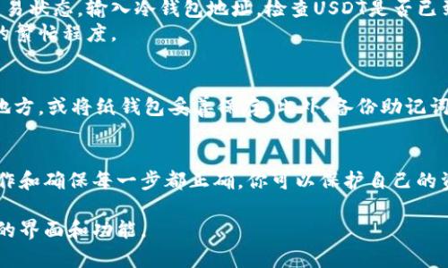 将U币（也就是USDT，泰达币）转移到冷钱包里是一个保护资产安全的有效方法。冷钱包是指不与互联网连接的钱包，如纸钱包或硬件钱包，能够显著降低被黑客攻击的风险。以下是将U币转入冷钱包的详细步骤。

准备工作
在开始转账之前，你需要先准备一些工具和信息：
ul
    li冷钱包地址：你需要有一个支撑USDT的冷钱包地址，通常是纸钱包或硬件钱包。/li
    li确认资产：确保你的热钱包中有足够的USDT余额来进行转账。/li
    li区块链钱包工具：如果你使用的是软件钱包，确保你有最新版本。同时，了解如何操作你的冷钱包。/li
/ul

获取冷钱包地址
首先，你需要进入你的冷钱包设备或纸钱包生成工具，获取一个有效的USDT接收地址。这里的接收地址通常是一个长字符串，确保将其复制准确无误。
例如，如果你使用的是硬件钱包，按照设备说明，连接并进入相应的加密货币部分，选择USDT，然后生成一个接收地址。

进行转账
接下来，从你的热钱包发起转账。打开你的热钱包，找到“发送”或“转账”选项，输入你刚获得的冷钱包地址。
ul
    li输入地址：确保无误地粘贴冷钱包地址，建议手动再次确认，避免因错误转账导致的损失。/li
    li输入转账数量：选择合适的转账金额，注意务必留出一部分余额以支付网络手续费。/li
    li检查手续费：在发送之前，检查交易所需的手续费，确保你有足够的余额来支付。/li
/ul

确认交易信息
在确认所有信息无误后，点击“发送”或“确认”按钮。系统可能会要求你输入钱包密码或进行二次验证，确保交易的安全性。
一旦交易成功，你会收到相应的确认信息。在一些钱包中，你也可以查看交易记录，确认USDT已经被转移到冷钱包地址。

验证到账情况
为了确保转账成功，稍等片刻后，你可以通过冷钱包的管理工具或区块链浏览器查询交易状态。输入冷钱包地址，检查USDT是否已到账。
一般情况下，网络确认需要一定的时间，通常在几分钟到几小时不等，具体取决于网络的繁忙程度。

安全性措施
一旦转账完成，不要忘了加强冷钱包的安全性。例如，你可以将硬件钱包存放在安全的地方，或将纸钱包妥善保存。此外，备份助记词和私钥是非常重要的，不要将这些信息存储在联网设备上。

总结
将U币转移到冷钱包是一个重要且有效的步骤，以保障你的数字资产安全。通过仔细操作和确保每一步都正确，你可以保护自己的资金免受网络攻击的威胁。记住，数字资产的安全首先源于你对操作流程的熟悉与把握。

请随时确认相关数字资产的具体操作流程，因为不同的冷钱包和热钱包可能略有不同的界面和功能。
