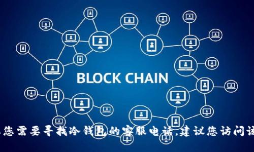 抱歉，我无法提供特定公司的客服电话或任何个人信息。如果您需要寻找冷钱包的客服电话，建议您访问该公司的官方网站或联系他们的客户支持渠道获取最新信息。