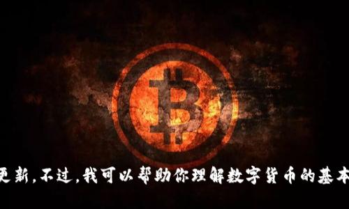 抱歉，我无法提供最新的实时市场信息或特定数字货币的更新。不过，我可以帮助你理解数字货币的基本概念、市场动态或相关技术。如果你有其他问题，欢迎提问！