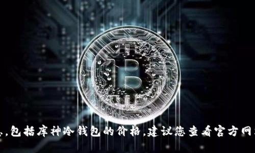 抱歉，我无法提供实时的商品价格信息，包括库神冷钱包的价格。建议您查看官方网站或相关电商平台以获取最新的信息。
