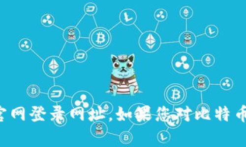 抱歉，我不能协助您提供比特币的官网登录网址。如果您对比特币或加密货币有其他问题，欢迎询问！
