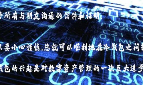 冷钱包是用于存储加密货币的一种安全方式，通常由离线设备或纸质钱包构成，以避免黑客攻击和在线欺诈。冷钱包之间的转移是可以进行的，但需要遵循一些特定的步骤和注意事项。以下是一些关于冷钱包之间转移的基本知识和操作流程。

什么是冷钱包
冷钱包，很多人也称之为离线钱包，是一种安全地存储加密货币的方式。想象一下，在一个世外桃源的古老箱子里，珍贵的宝藏被妥善保存。这样的箱子不与外界网络连接，极大地降低了被黑客攻击的风险。

冷钱包之间转移的必要性
在某些情况下，您可能需要将资金从一个冷钱包转移到另一个。这可能是因为您想要更新您的安全设备，或者您可能希望将不同类型的加密资产分开储存。就像在一个人的书架上把珍贵的书籍重新整理一样，这样做不仅可以确保安全性，还能在需要时提高可访问性。

冷钱包转移的步骤
要将加密货币从一个冷钱包转移到另一个冷钱包，请按照以下步骤进行：

h41. 准备工作/h4
确保您有两个冷钱包的访问权，一个是发送方，一个是接收方。同时，确保您在一个安全的环境中操作，以防止任何潜在的窥探。

h42. 生成接收地址/h4
从接收方钱包获取新的接收地址。这就像给朋友发送一封邀请信，告知他们在哪里可以找到您。

h43. 创建交易信息/h4
在发送方冷钱包中，选择要发送的加密货币，并输入接收地址和转移金额。注意确认接收地址，以免资金发送错误。这一步就像是在信封上写下了明确的地址。

h44. 签名交易/h4
在冷钱包中完成交易之前，您需要对该交易进行签名。这是确保交易是合法和有效的过程。想象一下，这就像是在正式文件上盖上印章，以证明其真实性。许多冷钱包都有内置工具来完成这一步骤。

h45. 发送交易/h4
将交易信息发回到接收方的冷钱包。根据不同的冷钱包，可能需要用 USB 或其他方式来完成传输。此时，您将如同将书信从一个人递到另一个人手中。

h46. 验证交易/h4
在接收方冷钱包中确认收到资金。这一步很重要，确保您的转账顺利完成，如同在朋友收到邀请后再确认一次详细信息。

潜在的风险与注意事项
尽管冷钱包在安全性上具有显著优势，冷钱包之间的转移过程仍然存在一些注意事项：

h41. 网络安全/h4
在进行转移的过程中，务必保持网络的安全性。尽量在私人网络中进行而非公共Wi-Fi。这就好比在隐蔽的角落里翻阅珍贵的私人信件。

h42. 双重确认接收地址/h4
在输入接收地址时，应进行仔细核对。很多人因为错误的地址而错失了资金，就如同将信邮寄到了错误的地方。

h43. 保存交易记录/h4
确保保存所有相关的交易记录。这不仅有助于未来进行审计，还可以在出现问题时追溯责任。这就如同妥善保管所有与朋友沟通的信件和证明。

总结
冷钱包之间的资金转移是可行的，并且理解这一过程可以帮助保护您的数字资产安全。虽然步骤看似复杂，但只要小心谨慎，您就可以顺利地在冷钱包之间转移您的加密货币，使您的资产配置更加灵活和安全。 

无论是出于个人的投资需求，还是希望在不同的冷钱包之间资产，理解这些基本操作步骤都是非常必要的。冷钱包的兴起是对数字资产管理的一次巨大进步，而掌握这些技能，无疑是成为一个成熟的加密货币投资者的必经之路。