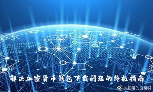解决加密货币钱包下载问题的终极指南