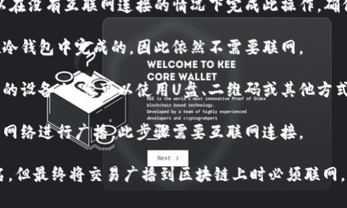 冷钱包转账通常是不需要联网的。冷钱包是指离线存储加密货币的设备或方法，其主要目的是为了提高安全性，防止黑客攻击或恶意软件侵入。当您使用冷钱包进行转账时，您需要的步骤如下：

1. **生成交易**：在冷钱包中，您可以离线创建一个交易。这意味着您可以在没有互联网连接的情况下完成此操作，确保您的私人密钥不会暴露给任何在线环境。

2. **签名交易**：生成的交易需要用您的私钥进行签名。这个步骤也是在冷钱包中完成的，因此依然不需要联网。

3. **将交易转移到在线环境**：此时，您会需要将已签名的交易移到联网的设备上。您可以使用U盘、二维码或其他方式，将交易信息转移到互联网。

4. **广播交易**：在联网的设备上，您可以将签名后的交易上传到区块链网络进行广播。此步骤需要互联网连接。

因此，虽然冷钱包本身可以在没有互联网的情况下进行交易的生成和签名，但最终将交易广播到区块链上时必须联网。这样的设计旨在确保资金的安全性，防止因网络攻击而导致的资金损失。