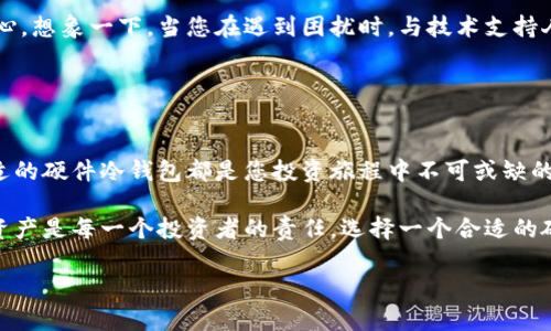 在这里可以为您提供一些关于硬件冷钱包的信息和购买渠道建议。

### 硬件冷钱包的定义与重要性

什么是硬件冷钱包
硬件冷钱包是一种物理设备，用于安全存储加密货币的私钥。与在线钱包不同，它不会直接与互联网连接，因此能有效保护用户的资产免受网络攻击和恶意软件的威胁。想象一下，它就像是一个极其安全的保险箱，专门用于存放你最珍贵的宝藏。

硬件冷钱包的优势
选择硬件冷钱包的原因主要有几个：首先，安全性极高。因为它是离线的，所以黑客根本无法通过网络攻击您的资产。其次，用户友好的设计让即使是技术小白也能轻松使用。此外，许多硬件冷钱包支持多种加密货币，使得管理资产变得更方便。

### 硬件冷钱包的市场现状

当前市场主流品牌
市面上有许多知名的硬件冷钱包品牌，最受欢迎的包括Ledger、Trezor、和SafePal等。那些品牌如同古老的匠人，他们用极致的工艺把每一款产品都打磨得精致无比，确保您在存储资产时的安全与方便。

- **Ledger**：这家法国品牌的Nano S和Nano X系列是市场上最受欢迎的硬件钱包，除了提供稳定的安全性能外，其便携的设计也让随身携带成为可能。
- **Trezor**：早在2013年，Trezor就推出了其第一款硬件冷钱包，凭借着开源的特点和便捷的用户界面，受到了广泛的欢迎。
- **SafePal**：相对年轻的品牌，但凭借出色的安全功能和人性化的应用设计迅速崛起，成为了新的市场宠儿。

### 硬件冷钱包的购买渠道

在线购买渠道
如果您想要购买硬件冷钱包，网络购物是最为方便的选择。知名电商平台如亚马逊、京东和天猫都有多种选择。在这些平台上，就像是在参加一次购物狂欢节，各种品牌与型号琳琅满目，您只需根据需求挑选即可。

实体店购买
有些高端数码产品店和专门的加密货币商店也会售卖硬件冷钱包。在这些店铺中，您不仅能够亲自体验产品，还可能会遇到专业的销售人员帮助您解答疑问。想象一下，在一家温馨的店铺中，您与店员的交流就像是与一位知心朋友的对话，让您的购买体验更加愉悦。

二手市场与社区推荐
对于有些用户来说，二手市场可能是一个省钱的好选择。您可以在一些二手交易平台上找到便宜的硬件冷钱包。但务必谨慎，确保交易的安全性以及设备是否完好。另外，许多加密货币的在线社区、论坛也会分享一些不错的推荐，参与讨论将让您获得更多的见解与建议。

### 选择硬件冷钱包的注意事项

安全性与备份
在购买硬件冷钱包时，您需要仔细考量安全性。每个产品都有其独特的安全特性，如防篡改设计和多重签名确认功能。此外，备份恢复信息是另一个关键点，确保您能在任何情况下恢复账户。如果您在使用中犯下了错误，想象一下失去整片“财富森林”的绝望。

用户评价与支持
查看其他用户的评价也是选择产品的重要一步。一个好的品牌会有积极的用户反馈，支持服务也应该给人以信心。想象一下，当您在遇到困扰时，与技术支持人员的对话如同一缕阳光驱散阴霾，让您重获安心。

### 结论与建议

做出明智的选择
总之，硬件冷钱包作为加密货币资产的守护神，吸引了越来越多的投资者。无论您是新手还是老鸟，选择一款合适的硬件冷钱包都是您投资旅程中不可或缺的一步。请务必根据自身需求，仔细选择并确保您购买的设备是来自正规的渠道，以保障您的资产安全。

如果您还不确定，可以咨询身边的朋友或加入网络社区，在互动中收获更多的意见与建议。记住，保护好自己的资产是每一个投资者的责任，选择一个合适的硬件冷钱包，将为您的加密旅程增添一份保障。

希望以上信息对您有帮助，如果您需要更具体的品牌推荐或购买建议，欢迎随时问我！